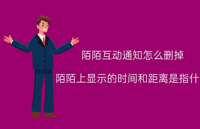 陌陌互动通知怎么删掉 陌陌上显示的时间和距离是指什么？